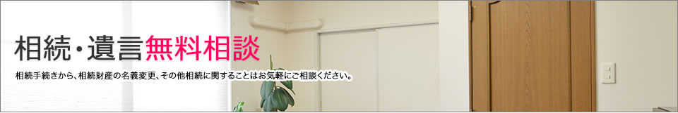 相続・遺言無料相談 相続手続きから、相続財産の名義変更、その他相続に関することはお気軽にご相談ください。
