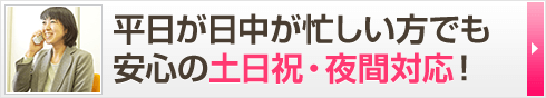 平日の日中が忙しい方でも 安心の土日祝・夜間対応！